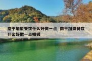 南平加盟餐饮什么好做一点  南平加盟餐饮什么好做一点赚钱