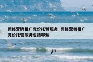 网络营销推广竞价托管服务  网络营销推广竞价托管服务包括哪些