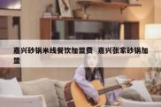 嘉兴砂锅米线餐饮加盟费  嘉兴张家砂锅加盟