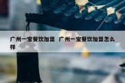广州一宝餐饮加盟  广州一宝餐饮加盟怎么样