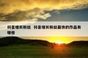 抖音增长粉丝  抖音增长粉丝最快的作品有哪些
