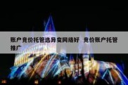 账户竞价托管选异变网络好  竞价账户托管推广