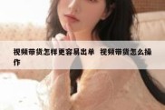 视频带货怎样更容易出单  视频带货怎么操作