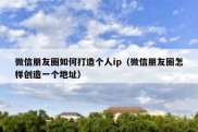 微信朋友圈如何打造个人ip（微信朋友圈怎样创造一个地址）