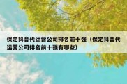 保定抖音代运营公司排名前十强（保定抖音代运营公司排名前十强有哪些）