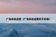 广告投放运营（广告投放运营好不好做）