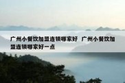 广州小餐饮加盟连锁哪家好  广州小餐饮加盟连锁哪家好一点