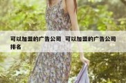 可以加盟的广告公司  可以加盟的广告公司排名