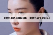竞价托管选异变网络好（竞价托管专业团队）