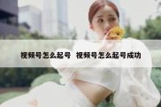 视频号怎么起号  视频号怎么起号成功