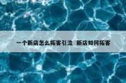一个新店怎么拓客引流  新店如何拓客