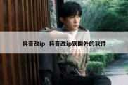 抖音改ip  抖音改ip到国外的软件