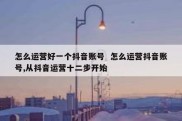 怎么运营好一个抖音账号  怎么运营抖音账号,从抖音运营十二步开始