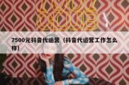 7500元抖音代运营（抖音代运营工作怎么样）