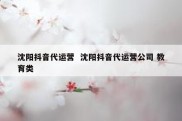 沈阳抖音代运营  沈阳抖音代运营公司 教育类