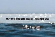 生产企业短视频搜索运营  视频搜索公司