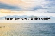 专业的广告制作公司  广告制作公司赚钱吗