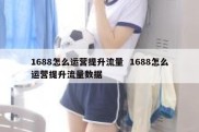 1688怎么运营提升流量  1688怎么运营提升流量数据