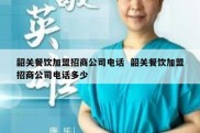 韶关餐饮加盟招商公司电话  韶关餐饮加盟招商公司电话多少