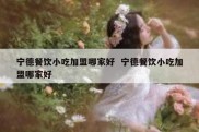宁德餐饮小吃加盟哪家好  宁德餐饮小吃加盟哪家好