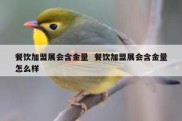 餐饮加盟展会含金量  餐饮加盟展会含金量怎么样