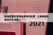 杨浦区餐饮管理加盟如何收费  上海杨浦区饭店大众点评