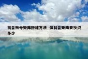 抖音账号矩阵搭建方法  做抖音矩阵要投资多少