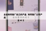 企业如何推广自己的产品  如何推广公司产品