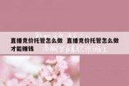 直播竞价托管怎么做  直播竞价托管怎么做才能赚钱