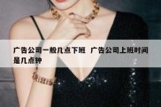 广告公司一般几点下班  广告公司上班时间是几点钟