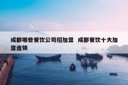 成都哪些餐饮公司招加盟  成都餐饮十大加盟连锁