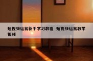 短视频运营新手学习教程  短视频运营教学视频