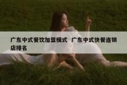 广东中式餐饮加盟模式  广东中式快餐连锁店排名