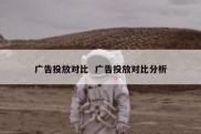 广告投放对比  广告投放对比分析