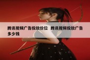 腾讯视频广告投放价位  腾讯视频投放广告多少钱