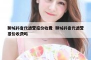 聊城抖音代运营报价收费  聊城抖音代运营报价收费吗