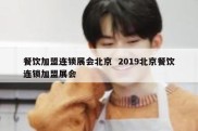 餐饮加盟连锁展会北京  2019北京餐饮连锁加盟展会