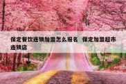 保定餐饮连锁加盟怎么报名  保定加盟超市连锁店