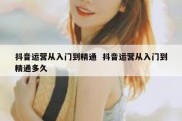 抖音运营从入门到精通  抖音运营从入门到精通多久