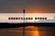 喜姥姥餐饮怎么加盟店  喜阿婆加盟