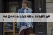 湖南正宗餐饮创业加盟新报价（湖南餐饮连锁）