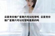 云亚竞价推广星期六可以托管吗  云亚竞价推广星期六可以托管吗是真的吗
