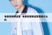 电商短视频运营  电商短视频运营是做什么的