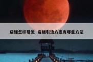 店铺怎样引流  店铺引流方案有哪些方法
