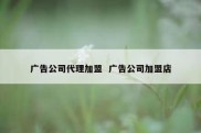 广告公司代理加盟  广告公司加盟店