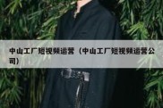 中山工厂短视频运营（中山工厂短视频运营公司）