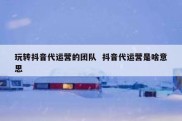 玩转抖音代运营的团队  抖音代运营是啥意思