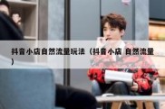 抖音小店自然流量玩法（抖音小店 自然流量）