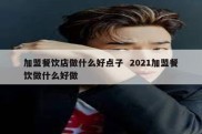 加盟餐饮店做什么好点子  2021加盟餐饮做什么好做