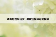 讲真短视频运营  讲真短视频运营视频